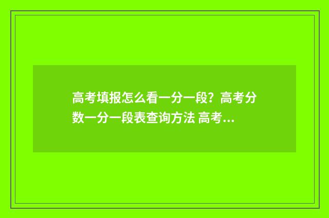 高考填报怎么看一分一段？高考分数一分一段表查询方法 高考填报怎么看学校代码