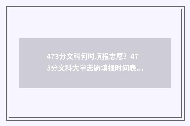 473分文科何时填报志愿?473分文科大学志愿填报时间表 文科473分能考什么大学
