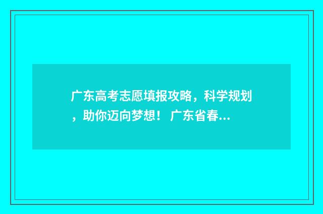 广东高考志愿填报攻略,科学规划,助你迈向梦想! 广东省春季高考志愿填报系统