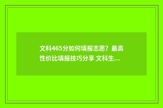 文科465分如何填报志愿？最高性价比填报技巧分享 文科生469分读什么学校