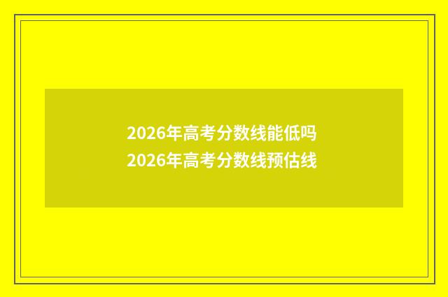 2026年高考分数线能低吗 2026年高考分数线预估线