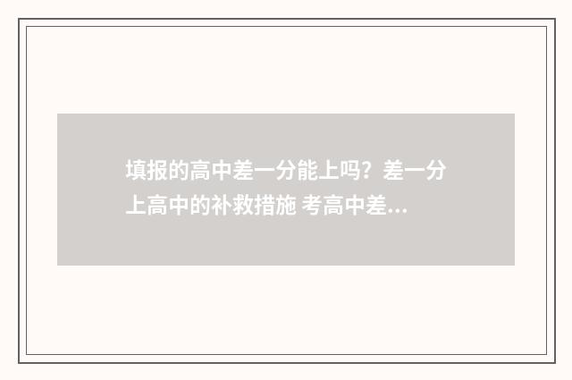 填报的高中差一分能上吗?差一分上高中的补救措施 考高中差分怎么办