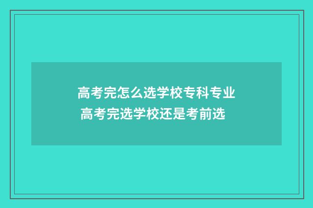 高考完怎么选学校专科专业 高考完选学校还是考前选