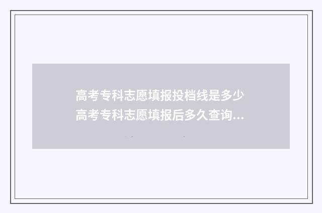 高考专科志愿填报投档线是多少 高考专科志愿填报后多久查询录取
