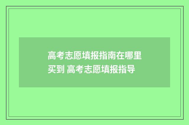 高考志愿填报指南在哪里买到 高考志愿填报指导