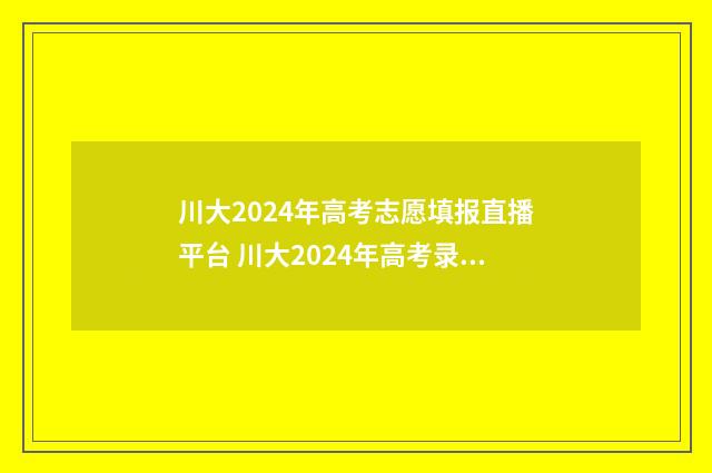 川大2024年高考志愿填报直播平台 川大2024年高考录取线会涨吗