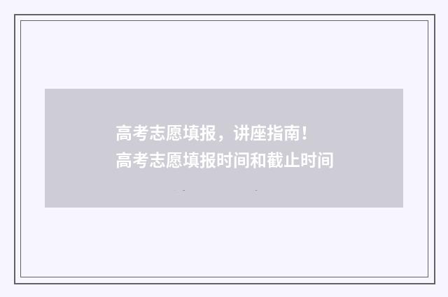 高考志愿填报，讲座指南！ 高考志愿填报时间和截止时间