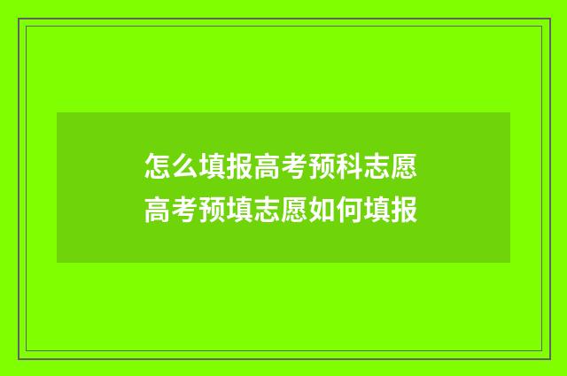 怎么填报高考预科志愿 高考预填志愿如何填报