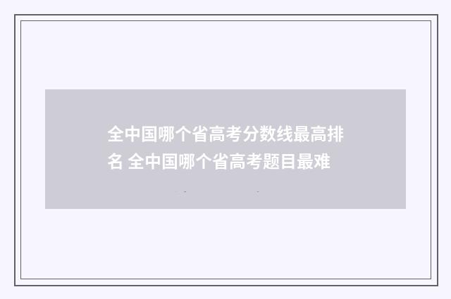 全中国哪个省高考分数线最高排名 全中国哪个省高考题目最难