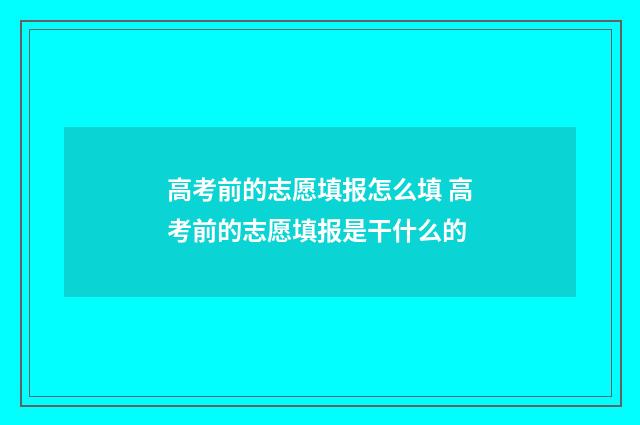 高考前的志愿填报怎么填 高考前的志愿填报是干什么的