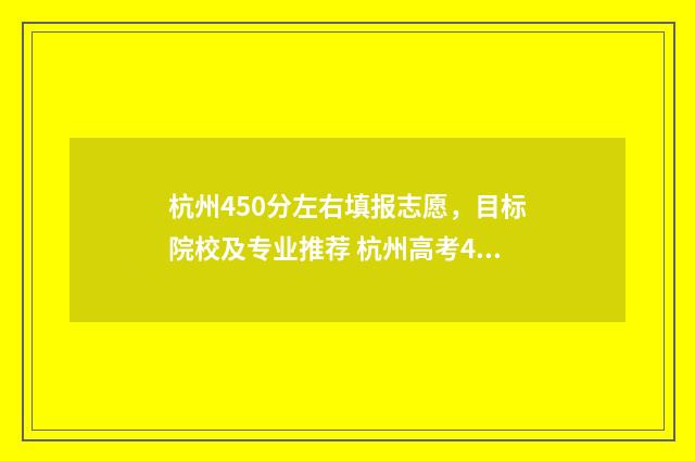 杭州450分左右填报志愿，目标院校及专业推荐 杭州高考450分能上什么大学