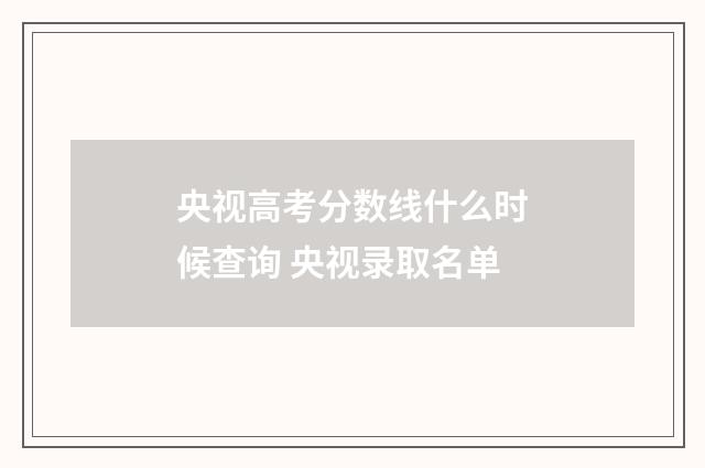 央视高考分数线什么时候查询 央视录取名单
