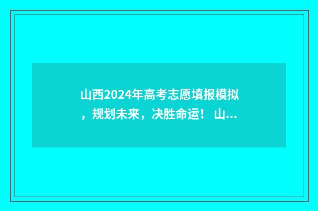 山西2024年高考志愿填报模拟,规划未来,决胜命运! 山西2024年高考人数大概是多少