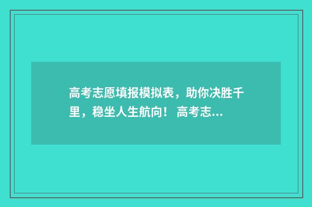 高考志愿填报模拟表,助你决胜千里,稳坐人生航向! 高考志愿填报模拟系统