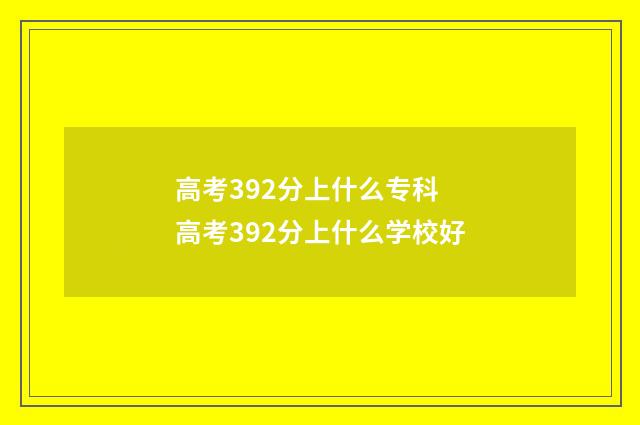 高考392分上什么专科 高考392分上什么学校好