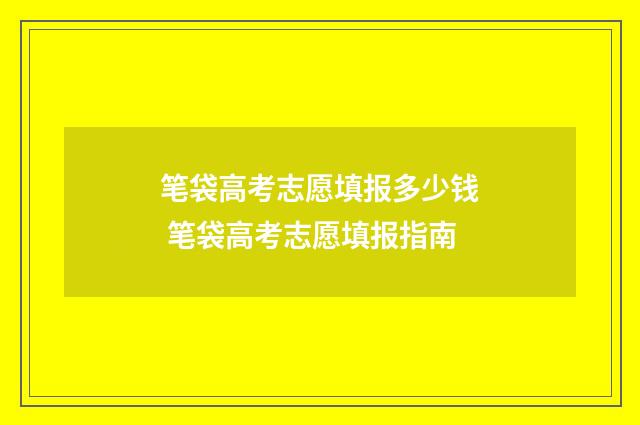 笔袋高考志愿填报多少钱 笔袋高考志愿填报指南