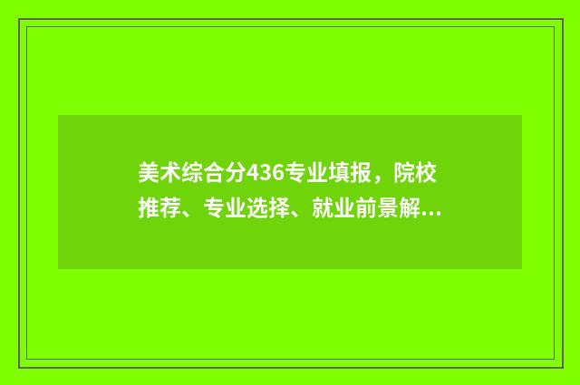 美术综合分436专业填报，院校推荐、专业选择、就业前景解析 美术综合分多少