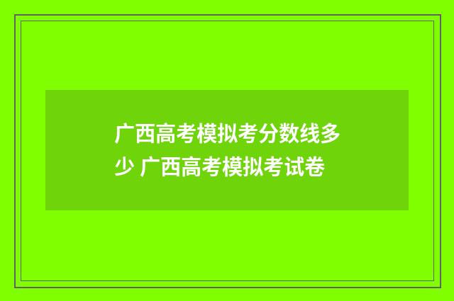 广西高考模拟考分数线多少 广西高考模拟考试卷