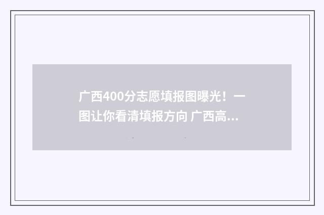 广西400分志愿填报图曝光!一图让你看清填报方向 广西高考400分能填报什么学校