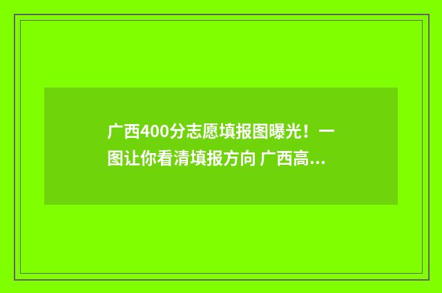 广西400分志愿填报图曝光!一图让你看清填报方向 广西高考400分能填报什么学校