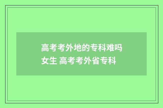 高考考外地的专科难吗女生 高考考外省专科