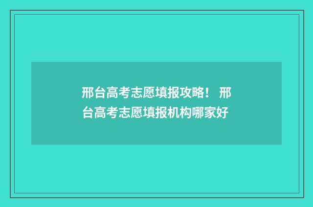 邢台高考志愿填报攻略！ 邢台高考志愿填报机构哪家好