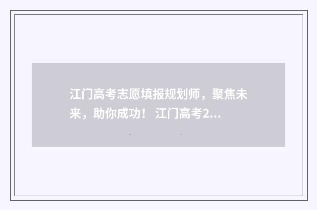 江门高考志愿填报规划师,聚焦未来,助你成功! 江门高考2021