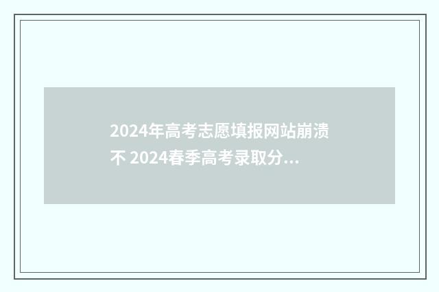 2024年高考志愿填报网站崩溃不 2024春季高考录取分数线