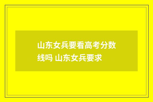 山东女兵要看高考分数线吗 山东女兵要求