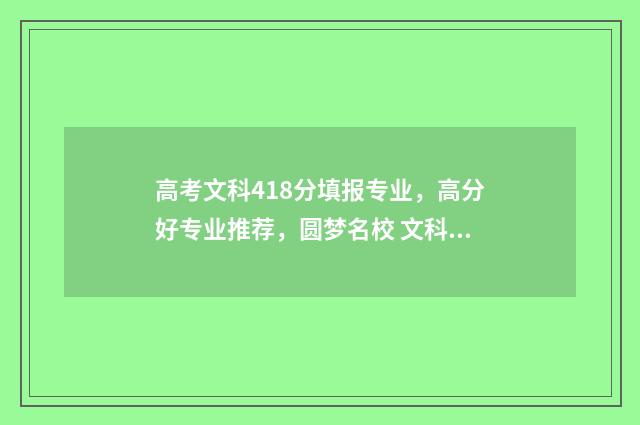 高考文科418分填报专业,高分好专业推荐,圆梦名校 文科418分能上二本吗