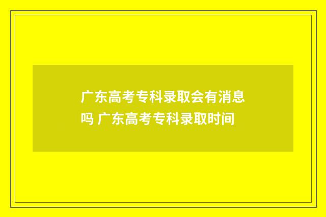 广东高考专科录取会有消息吗 广东高考专科录取时间