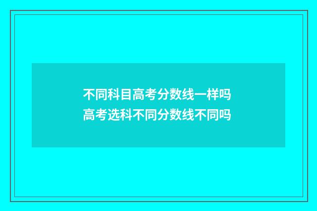不同科目高考分数线一样吗 高考选科不同分数线不同吗