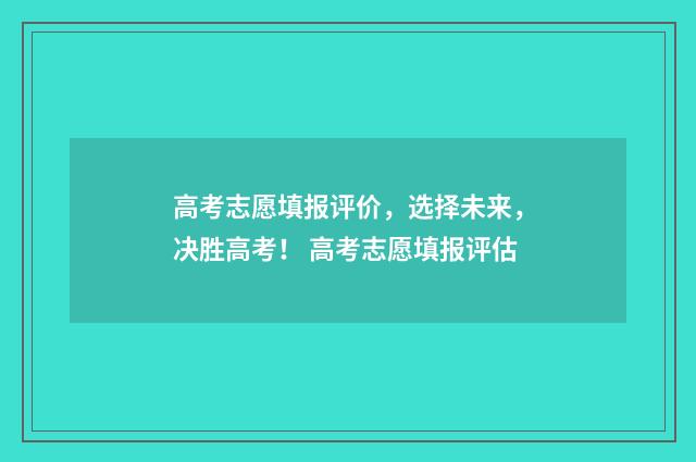 高考志愿填报评价，选择未来，决胜高考！ 高考志愿填报评估