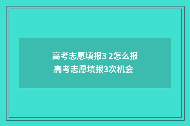 高考志愿填报3 2怎么报 高考志愿填报3次机会