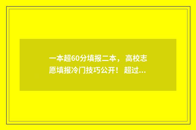 一本超60分填报二本, 高校志愿填报冷门技巧公开! 超过一本线60分还要报二本吗