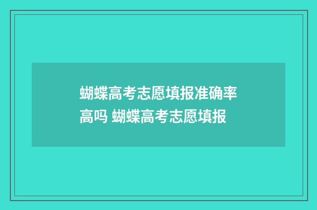 蝴蝶高考志愿填报准确率高吗 蝴蝶高考志愿填报