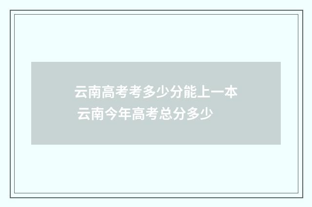 云南高考考多少分能上一本 云南今年高考总分多少