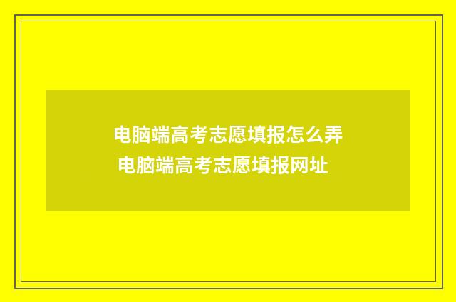 电脑端高考志愿填报怎么弄 电脑端高考志愿填报网址