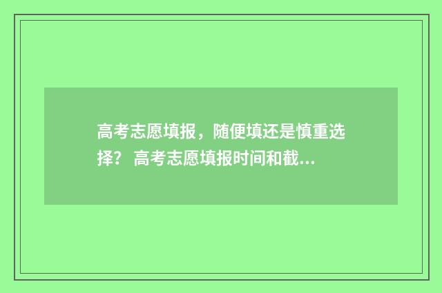 高考志愿填报,随便填还是慎重选择? 高考志愿填报时间和截止时间