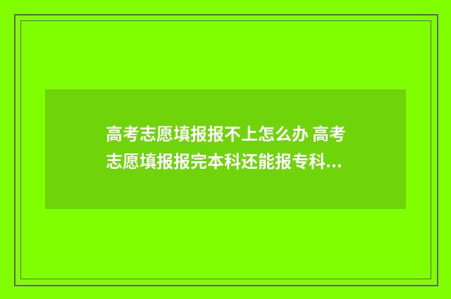 高考志愿填报报不上怎么办 高考志愿填报报完本科还能报专科吗
