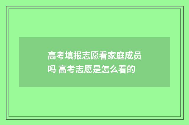 高考填报志愿看家庭成员吗 高考志愿是怎么看的