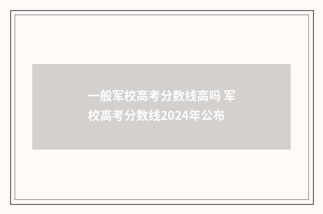 一般军校高考分数线高吗 军校高考分数线2024年公布