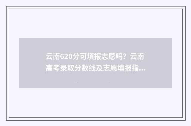 云南620分可填报志愿吗?云南高考录取分数线及志愿填报指南 云南高考分数620分可以上什么大学
