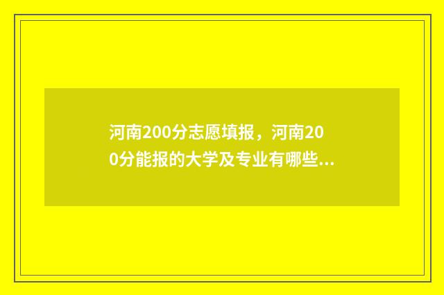 河南200分志愿填报，河南200分能报的大学及专业有哪些 河南高考200分能进什么学校