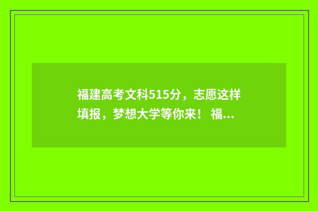 福建高考文科515分,志愿这样填报,梦想大学等你来! 福建高考文科519分能排第几名啊