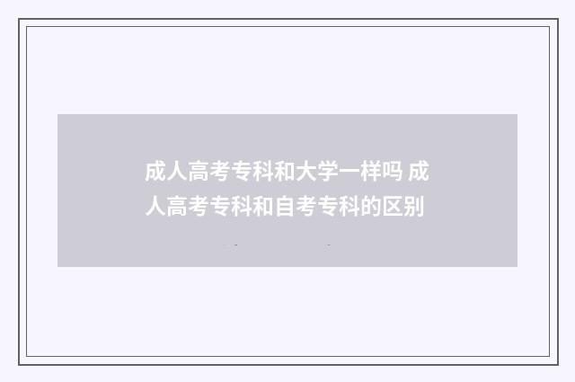 成人高考专科和大学一样吗 成人高考专科和自考专科的区别