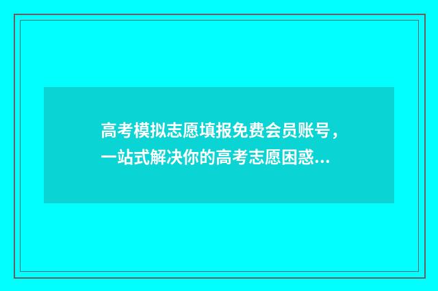 高考模拟志愿填报免费会员账号,一站式解决你的高考志愿困惑! 高考模拟志愿填报是什么意思