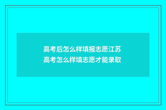 高考后怎么样填报志愿江苏 高考怎么样填志愿才能录取