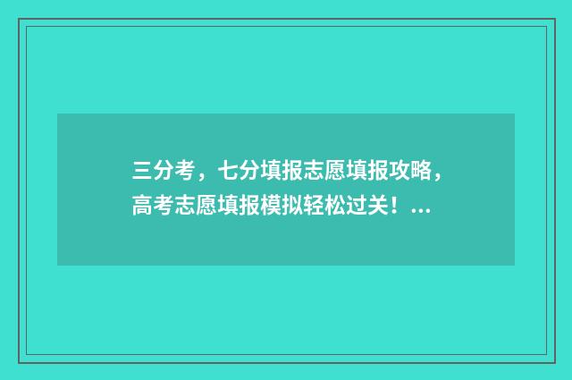 三分考,七分填报志愿填报攻略,高考志愿填报模拟轻松过关! 三分考七分报的说法有道理吗