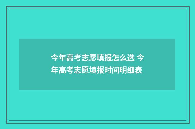 今年高考志愿填报怎么选 今年高考志愿填报时间明细表